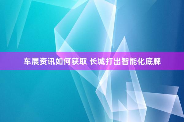 车展资讯如何获取 长城打出智能化底牌