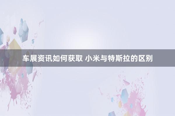 车展资讯如何获取 小米与特斯拉的区别