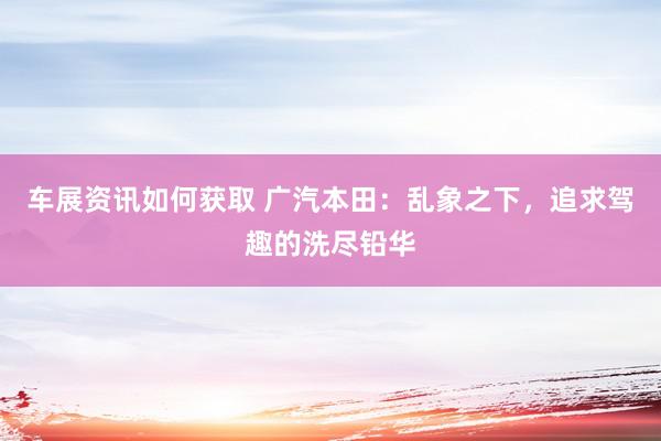 车展资讯如何获取 广汽本田：乱象之下，追求驾趣的洗尽铅华