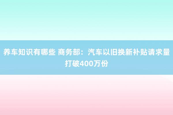 养车知识有哪些 商务部：汽车以旧换新补贴请求量打破400万份