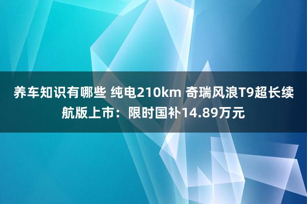 养车知识有哪些 纯电210km 奇瑞风浪T9超长续航版上市：限时国补14.89万元