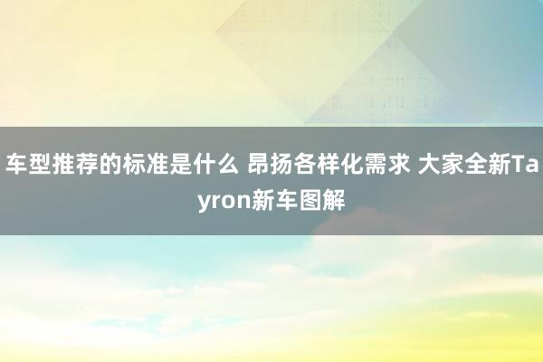 车型推荐的标准是什么 昂扬各样化需求 大家全新Tayron新车图解