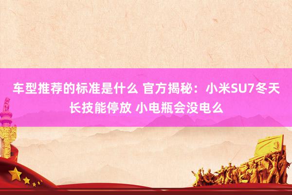 车型推荐的标准是什么 官方揭秘：小米SU7冬天长技能停放 小电瓶会没电么