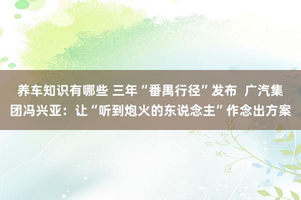 养车知识有哪些 三年“番禺行径”发布  广汽集团冯兴亚：让“听到炮火的东说念主”作念出方案