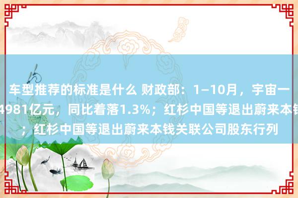 车型推荐的标准是什么 财政部：1—10月，宇宙一般巨匠预算收入184981亿元，同比着落1.3%；红杉中国等退出蔚来本钱关联公司股东行列