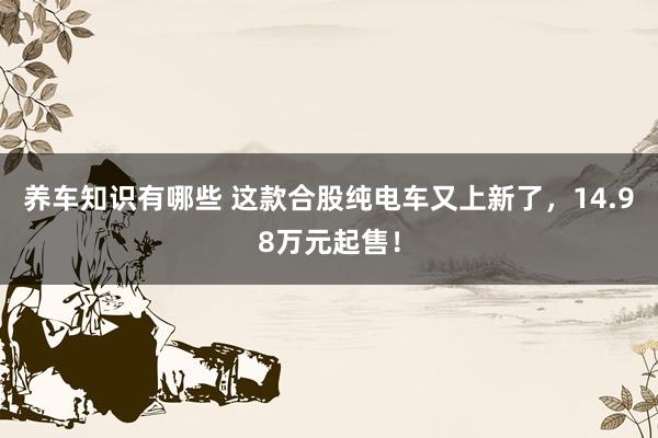 养车知识有哪些 这款合股纯电车又上新了，14.98万元起售！