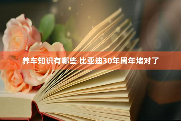 养车知识有哪些 比亚迪30年周年堵对了