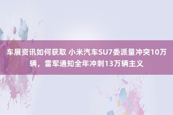 车展资讯如何获取 小米汽车SU7委派量冲突10万辆，雷军通知全年冲刺13万辆主义