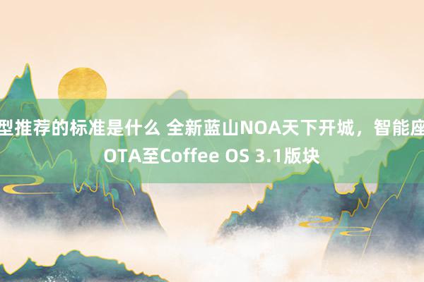 车型推荐的标准是什么 全新蓝山NOA天下开城，智能座舱OTA至Coffee OS 3.1版块