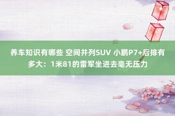 养车知识有哪些 空间并列SUV 小鹏P7+后排有多大：1米81的雷军坐进去毫无压力