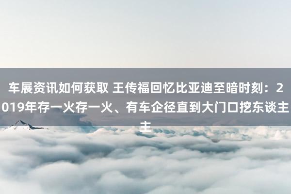 车展资讯如何获取 王传福回忆比亚迪至暗时刻：2019年存一火存一火、有车企径直到大门口挖东谈主