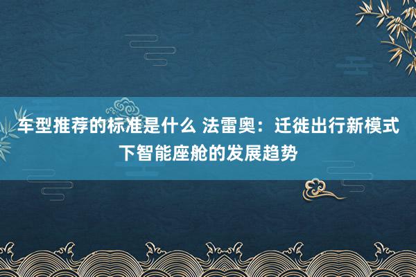 车型推荐的标准是什么 法雷奥：迁徙出行新模式下智能座舱的发展趋势