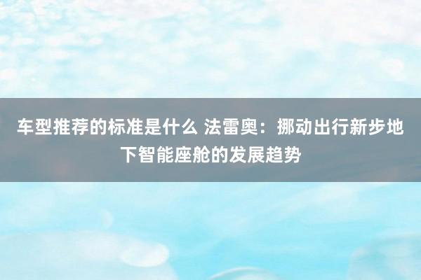 车型推荐的标准是什么 法雷奥：挪动出行新步地下智能座舱的发展趋势