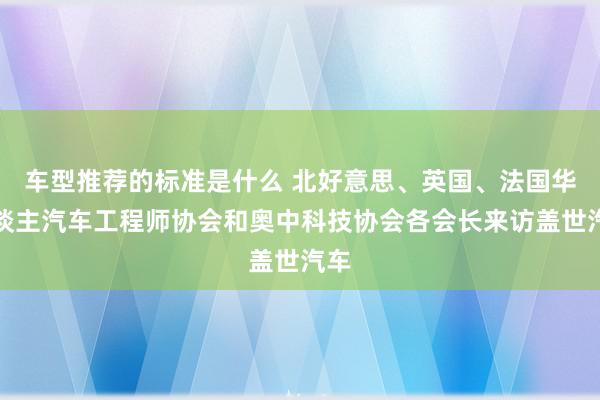 车型推荐的标准是什么 北好意思、英国、法国华东谈主汽车工程师协会和奥中科技协会各会长来访盖世汽车