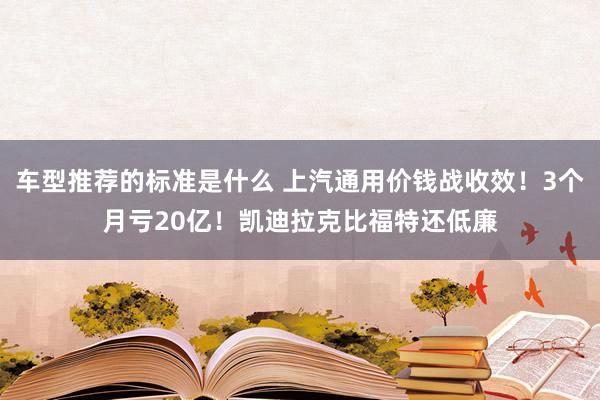 车型推荐的标准是什么 上汽通用价钱战收效！3个月亏20亿！凯迪拉克比福特还低廉