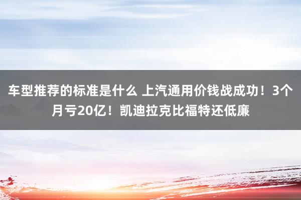 车型推荐的标准是什么 上汽通用价钱战成功！3个月亏20亿！凯迪拉克比福特还低廉