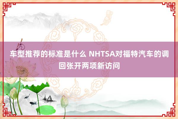 车型推荐的标准是什么 NHTSA对福特汽车的调回张开两项新访问