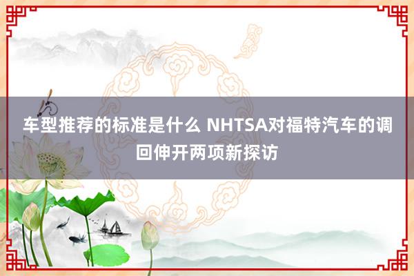 车型推荐的标准是什么 NHTSA对福特汽车的调回伸开两项新探访