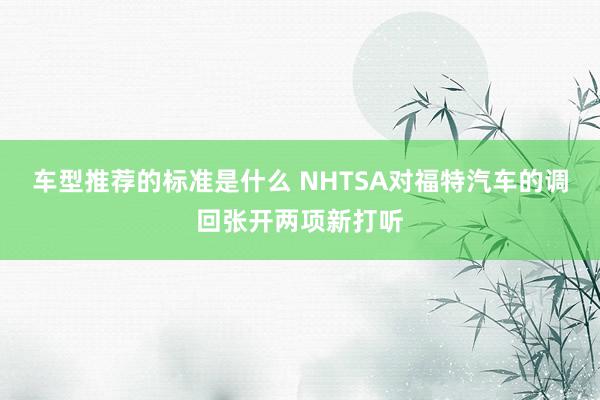 车型推荐的标准是什么 NHTSA对福特汽车的调回张开两项新打听