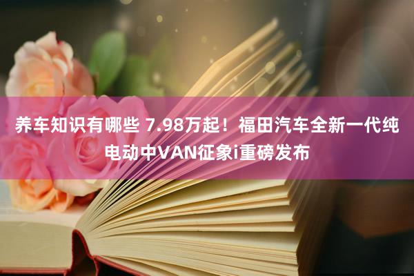 养车知识有哪些 7.98万起！福田汽车全新一代纯电动中VAN征象i重磅发布